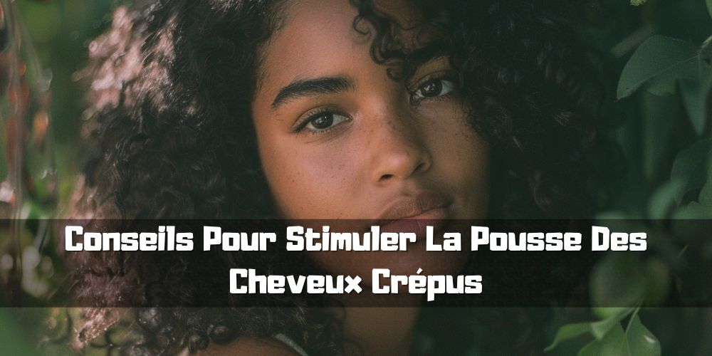 Conseils Pour Stimuler La Pousse Des Cheveux Crépus