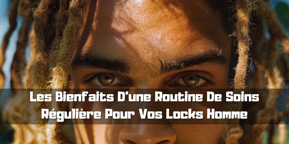 Les Bienfaits D'une Routine De Soins Régulière Pour Vos Locks Homme