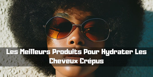 Les Meilleurs Produits Pour Hydrater Les Cheveux Crépus